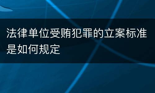 法律单位受贿犯罪的立案标准是如何规定