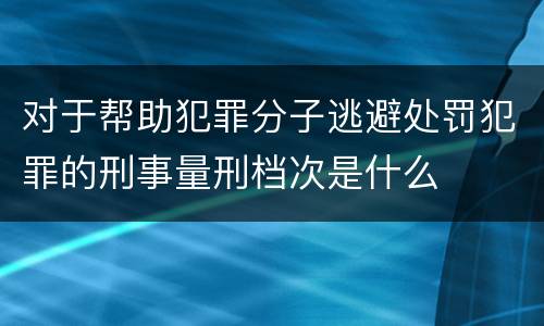 对于帮助犯罪分子逃避处罚犯罪的刑事量刑档次是什么