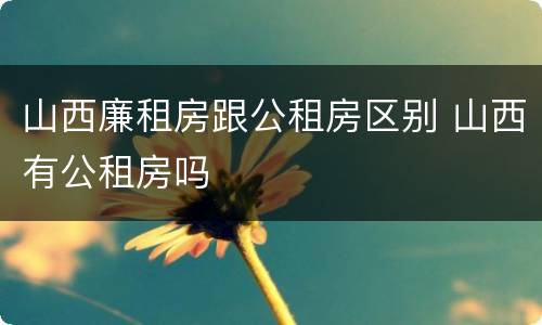 山西廉租房跟公租房区别 山西有公租房吗