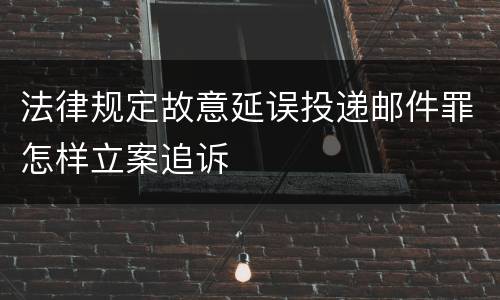 法律规定故意延误投递邮件罪怎样立案追诉