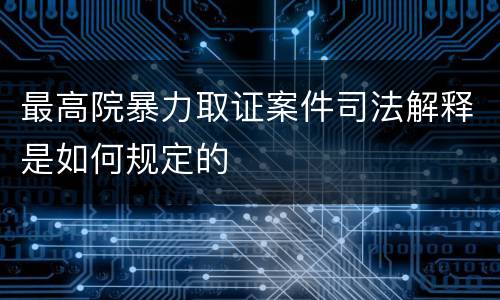 最高院暴力取证案件司法解释是如何规定的