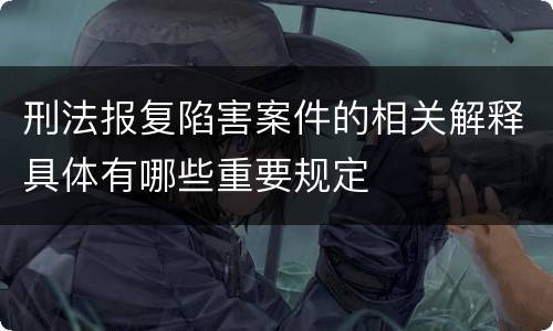 刑法报复陷害案件的相关解释具体有哪些重要规定