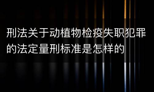 刑法关于动植物检疫失职犯罪的法定量刑标准是怎样的