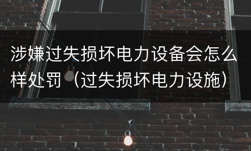 涉嫌过失损坏电力设备会怎么样处罚（过失损坏电力设施）