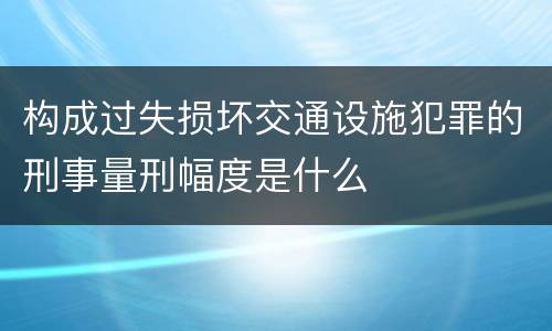 构成过失损坏交通设施犯罪的刑事量刑幅度是什么