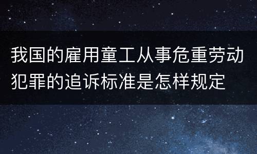 我国的雇用童工从事危重劳动犯罪的追诉标准是怎样规定