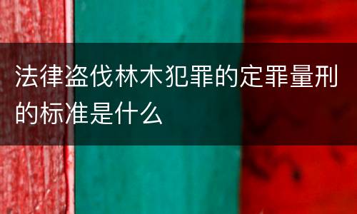 法律盗伐林木犯罪的定罪量刑的标准是什么