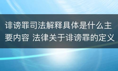 诽谤罪司法解释具体是什么主要内容 法律关于诽谤罪的定义