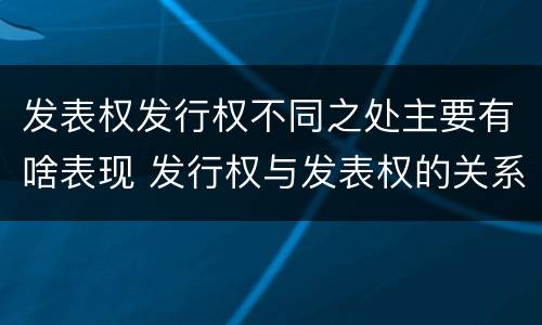发表权发行权不同之处主要有啥表现 发行权与发表权的关系