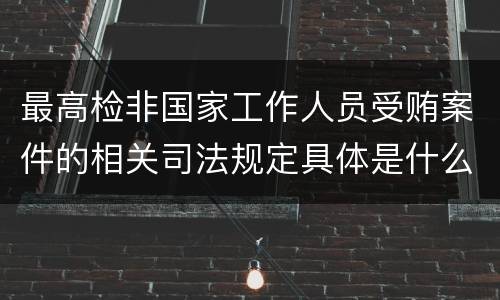 最高检非国家工作人员受贿案件的相关司法规定具体是什么