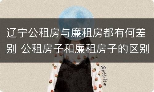 辽宁公租房与廉租房都有何差别 公租房子和廉租房子的区别
