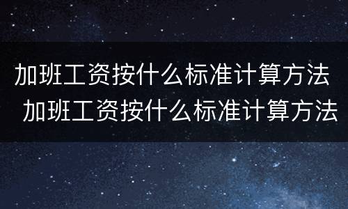 加班工资按什么标准计算方法 加班工资按什么标准计算方法呢