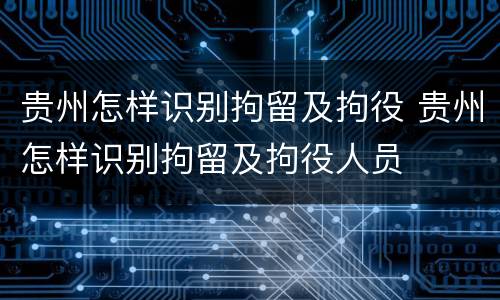 贵州怎样识别拘留及拘役 贵州怎样识别拘留及拘役人员
