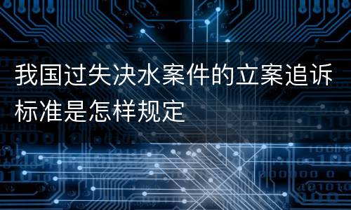 我国过失决水案件的立案追诉标准是怎样规定