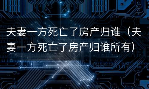 夫妻一方死亡了房产归谁（夫妻一方死亡了房产归谁所有）
