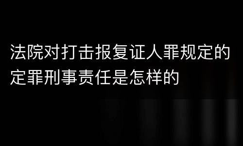 法院对打击报复证人罪规定的定罪刑事责任是怎样的