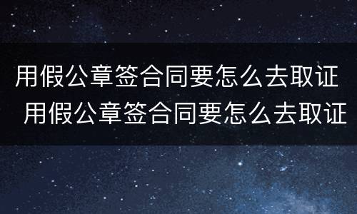 用假公章签合同要怎么去取证 用假公章签合同要怎么去取证据
