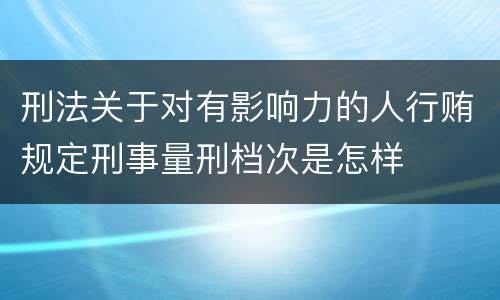 刑法关于对有影响力的人行贿规定刑事量刑档次是怎样