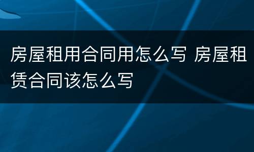 房屋租用合同用怎么写 房屋租赁合同该怎么写