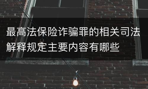 最高法保险诈骗罪的相关司法解释规定主要内容有哪些
