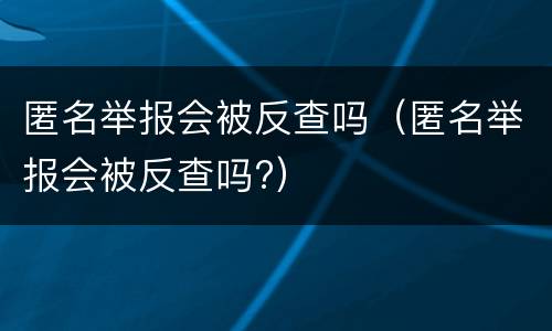 匿名举报会被反查吗（匿名举报会被反查吗?）