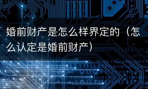 婚前财产是怎么样界定的（怎么认定是婚前财产）