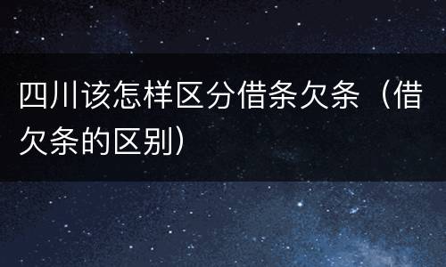 四川该怎样区分借条欠条（借欠条的区别）
