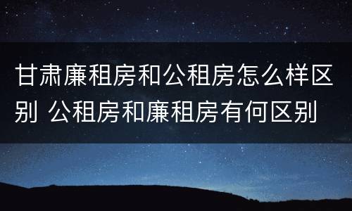 甘肃廉租房和公租房怎么样区别 公租房和廉租房有何区别