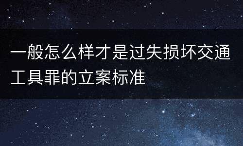 一般怎么样才是过失损坏交通工具罪的立案标准