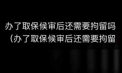 办了取保候审后还需要拘留吗（办了取保候审后还需要拘留吗多久）