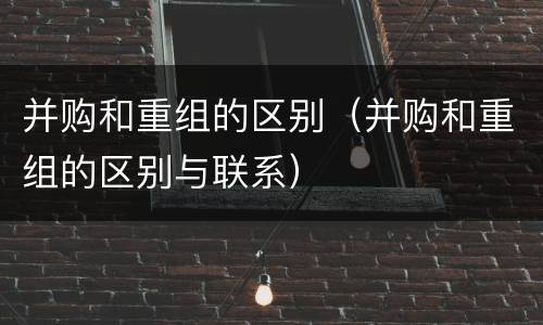并购和重组的区别（并购和重组的区别与联系）