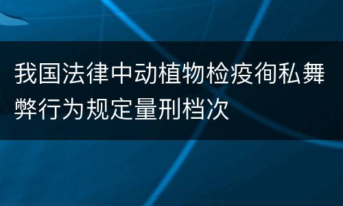 我国法律中动植物检疫徇私舞弊行为规定量刑档次