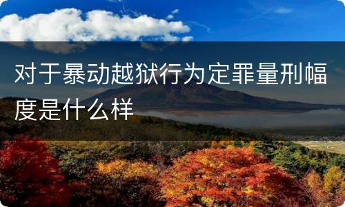 对于暴动越狱行为定罪量刑幅度是什么样