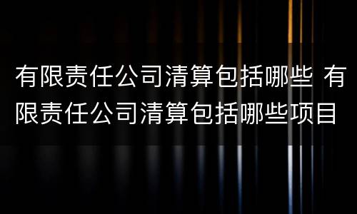 有限责任公司清算包括哪些 有限责任公司清算包括哪些项目