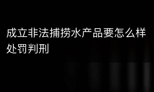 成立非法捕捞水产品要怎么样处罚判刑