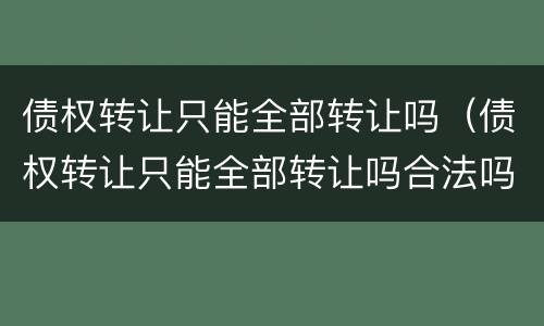 债权转让只能全部转让吗（债权转让只能全部转让吗合法吗）