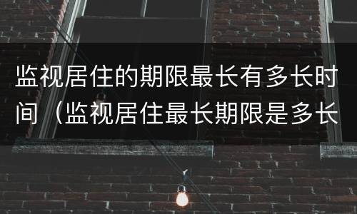 监视居住的期限最长有多长时间（监视居住最长期限是多长时间）