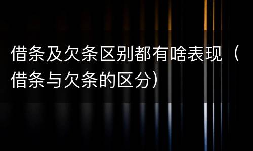 借条及欠条区别都有啥表现（借条与欠条的区分）
