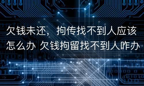 欠钱未还，拘传找不到人应该怎么办 欠钱拘留找不到人咋办
