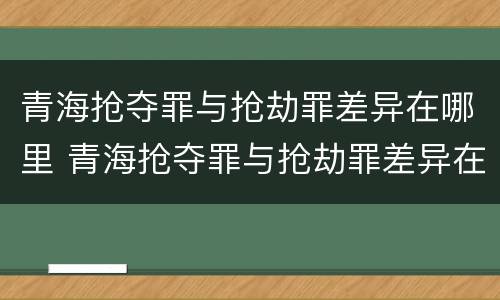 青海抢夺罪与抢劫罪差异在哪里 青海抢夺罪与抢劫罪差异在哪里可以查到