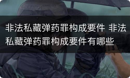 非法私藏弹药罪构成要件 非法私藏弹药罪构成要件有哪些