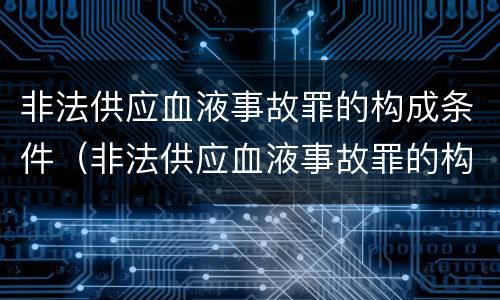 非法供应血液事故罪的构成条件（非法供应血液事故罪的构成条件是）