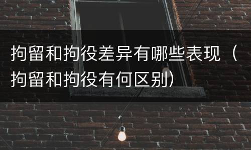 拘留和拘役差异有哪些表现（拘留和拘役有何区别）