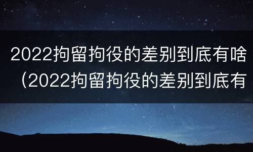 2022拘留拘役的差别到底有啥（2022拘留拘役的差别到底有啥不同）