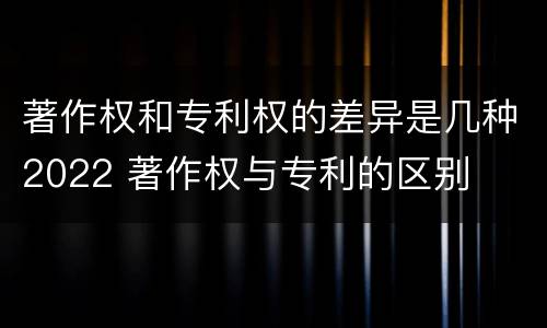 著作权和专利权的差异是几种2022 著作权与专利的区别