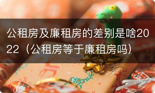 公租房及廉租房的差别是啥2022（公租房等于廉租房吗）