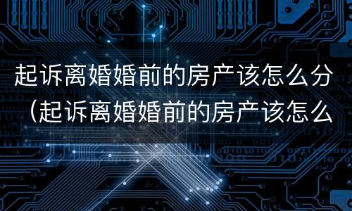 起诉离婚婚前的房产该怎么分（起诉离婚婚前的房产该怎么分配）