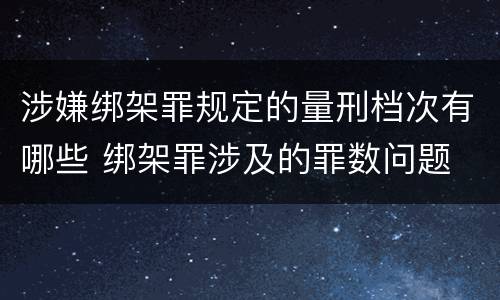 涉嫌绑架罪规定的量刑档次有哪些 绑架罪涉及的罪数问题