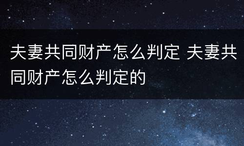 夫妻共同财产怎么判定 夫妻共同财产怎么判定的