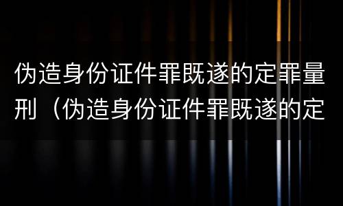 伪造身份证件罪既遂的定罪量刑（伪造身份证件罪既遂的定罪量刑多少年）